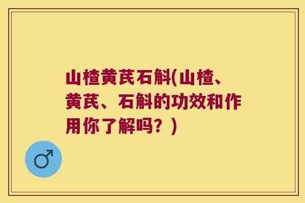 山楂黄芪石斛(山楂、黄芪、石斛的功效和作用你了解吗？)