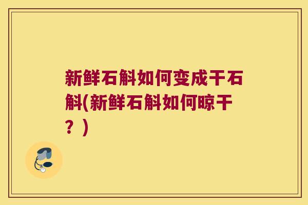新鲜石斛如何变成干石斛(新鲜石斛如何晾干？)