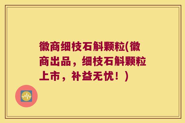 徽商细枝石斛颗粒(徽商出品，细枝石斛颗粒上市，补益无忧！)