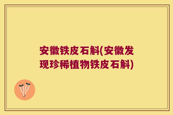 安徽铁皮石斛(安徽发现珍稀植物铁皮石斛)