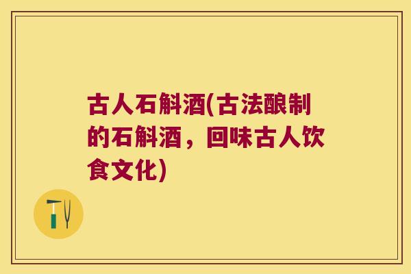 古人石斛酒(古法酿制的石斛酒,回味古人饮食文化) 古人石斛酒(古法酿制的石斛酒,回味古人饮食文化)