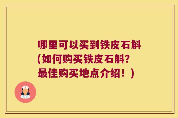 哪里可以买到铁皮石斛(如何购买铁皮石斛？佳购买地点介绍！)