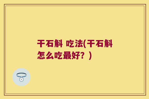 干石斛 吃法(干石斛怎么吃最好？)
