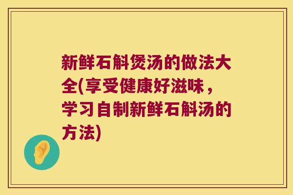 新鲜石斛煲汤的做法大全(享受健康好滋味，学习自制新鲜石斛汤的方法)