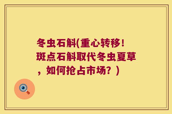 冬虫石斛(重心转移！斑点石斛取代冬虫夏草，如何抢占市场？)