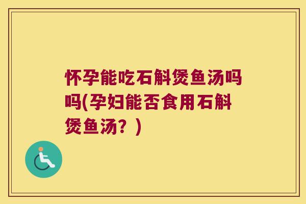 怀孕能吃石斛煲鱼汤吗吗(孕妇能否食用石斛煲鱼汤？)