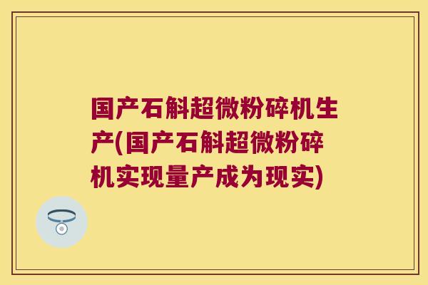 国产石斛超微粉碎机生产(国产石斛超微粉碎机实现量产成为现实)