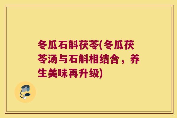 冬瓜石斛茯苓(冬瓜茯苓汤与石斛相结合,养生美味再升级) 冬瓜石斛茯苓(冬瓜茯苓汤与石斛相结合,养生美味再升级)