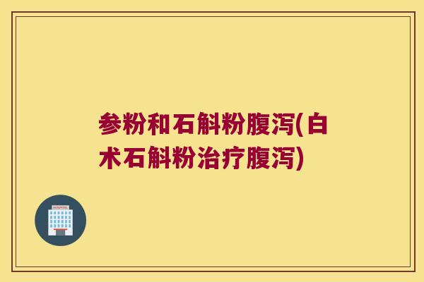 参粉和石斛粉腹泻(白术石斛粉治疗腹泻)