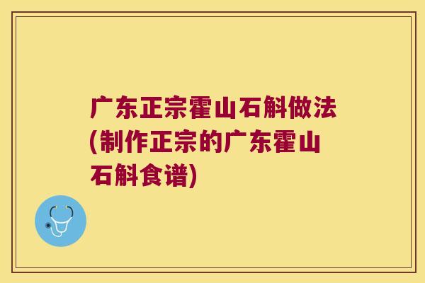 广东正宗霍山石斛做法(制作正宗的广东霍山石斛食谱)