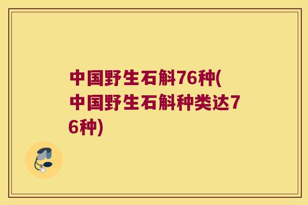 中国野生石斛76种(中国野生石斛种类达76种)