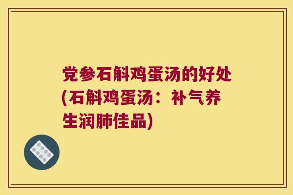 党参石斛鸡蛋汤的好处(石斛鸡蛋汤：补气养生润肺佳品)