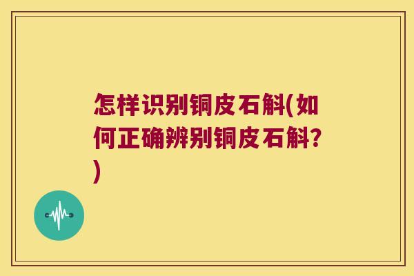怎样识别铜皮石斛(如何正确辨别铜皮石斛？)