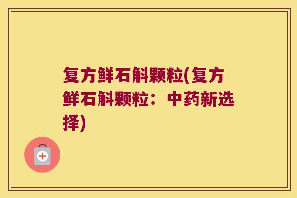 复方鲜石斛颗粒(复方鲜石斛颗粒：中药新选择)