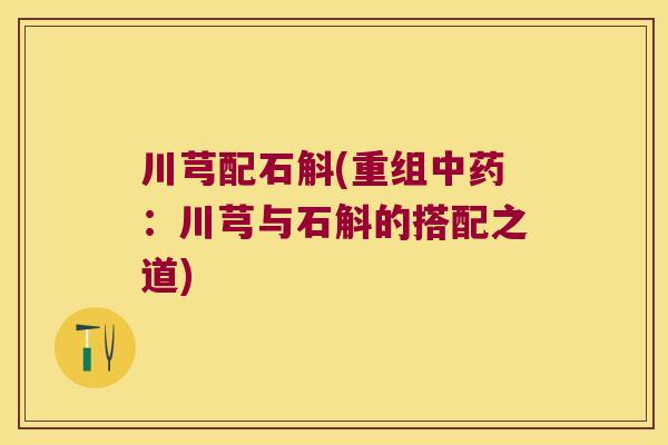 川芎配石斛(重组中药：川芎与石斛的搭配之道)