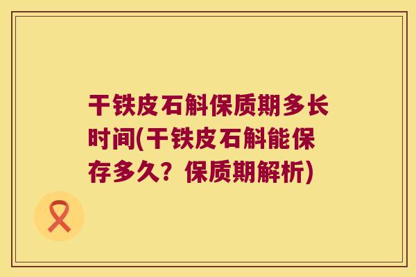 干铁皮石斛保质期多长时间(干铁皮石斛能保存多久？保质期解析)