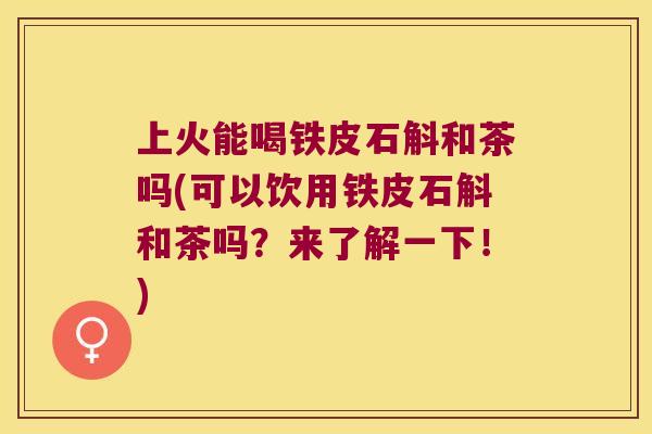 上火能喝铁皮石斛和茶吗(可以饮用铁皮石斛和茶吗?来了解一下!) 上火能喝铁皮石斛和茶吗(可以饮用铁皮石斛和茶吗?来了解一下!)