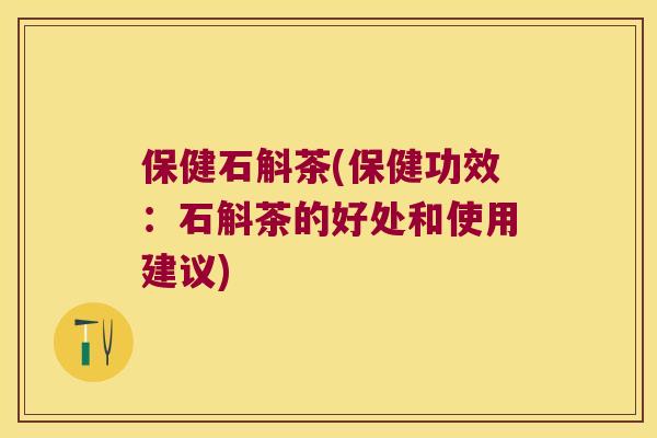 保健石斛茶(保健功效：石斛茶的好处和使用建议)