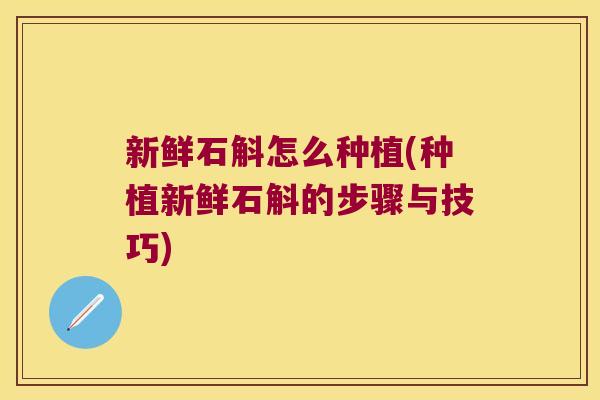 新鲜石斛怎么种植(种植新鲜石斛的步骤与技巧)