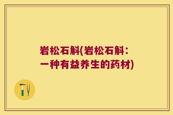 岩松石斛(岩松石斛:一种有益养生的药材) 岩松石斛(岩松石斛:一种有益养生的药材)