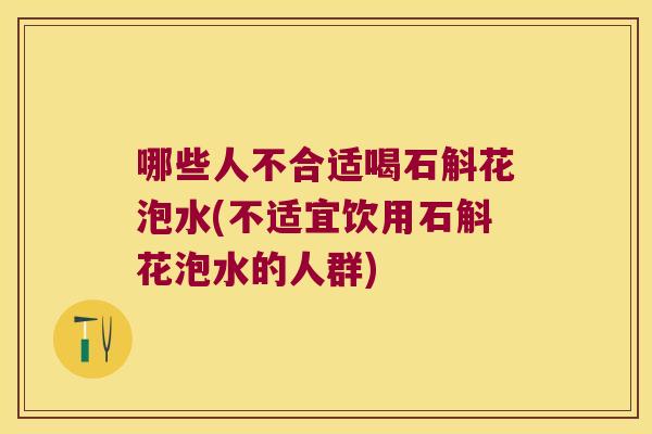 哪些人不合适喝石斛花泡水(不适宜饮用石斛花泡水的人群)