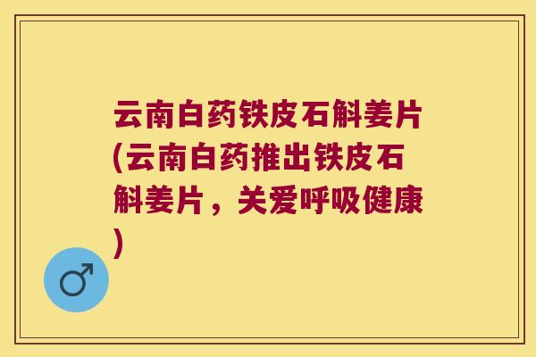 云南白药铁皮石斛姜片(云南白药推出铁皮石斛姜片，关爱呼吸健康)