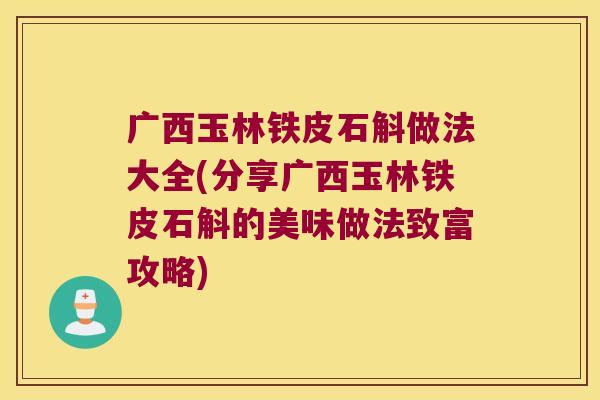 广西玉林铁皮石斛做法大全(分享广西玉林铁皮石斛的美味做法致富攻略)