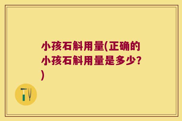 小孩石斛用量(正确的小孩石斛用量是多少？)
