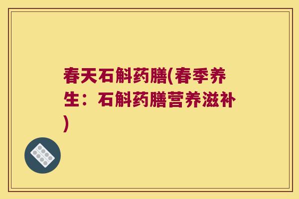 春天石斛药膳(春季养生：石斛药膳营养滋补)