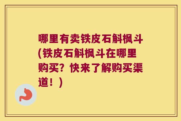 哪里有卖铁皮石斛枫斗(铁皮石斛枫斗在哪里购买？快来了解购买渠道！)
