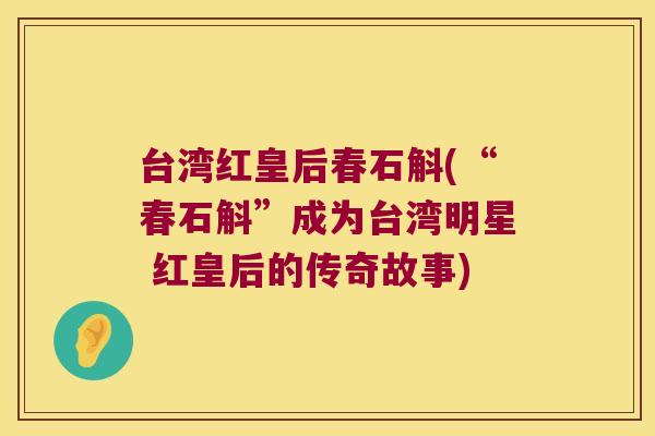 台湾红皇后春石斛(“春石斛”成为台湾明星 红皇后的传奇故事)