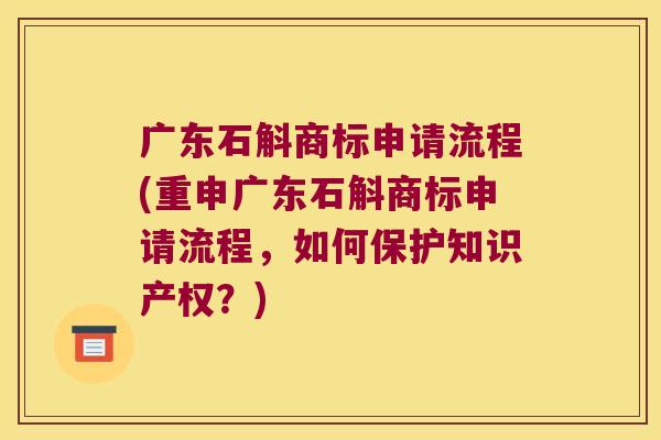 广东石斛商标申请流程(重申广东石斛商标申请流程，如何保护知识产权？)