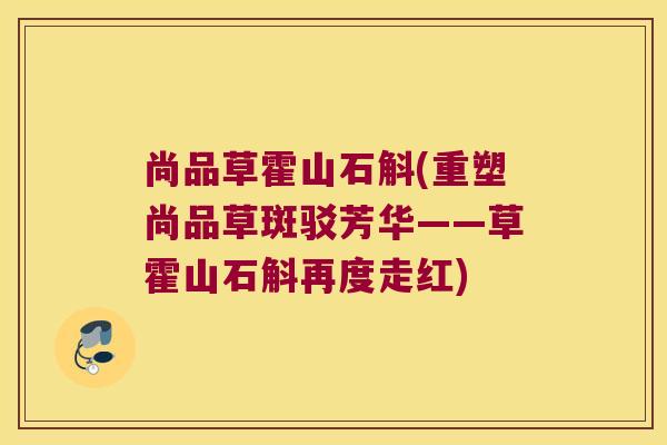 尚品草霍山石斛(重塑尚品草斑驳芳华——草霍山石斛再度走红)