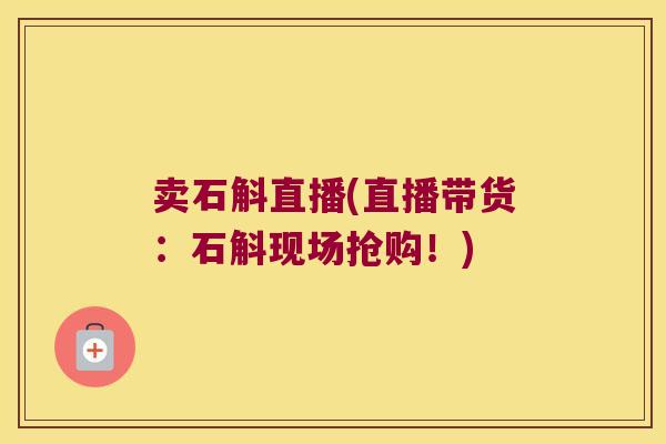卖石斛直播(直播带货：石斛现场抢购！)