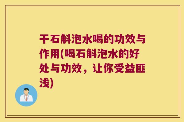 干石斛泡水喝的功效与作用(喝石斛泡水的好处与功效，让你受益匪浅)