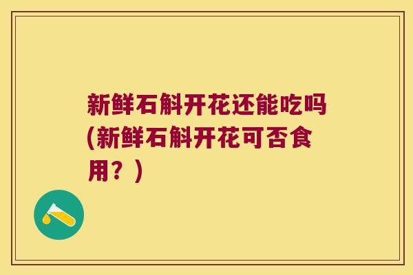 新鲜石斛开花还能吃吗(新鲜石斛开花可否食用？)