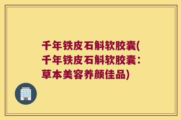 千年铁皮石斛软胶囊(千年铁皮石斛软胶囊：草本美容养颜佳品)