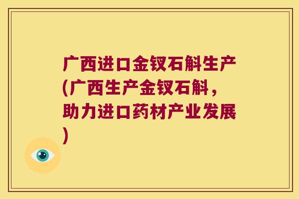广西进口金钗石斛生产(广西生产金钗石斛，助力进口药材产业发展)