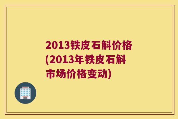 2013铁皮石斛价格(2013年铁皮石斛市场价格变动)