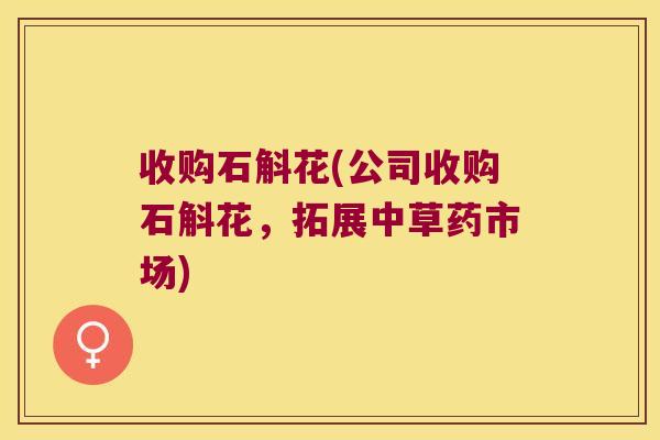 收购石斛花(公司收购石斛花，拓展中草药市场)