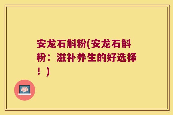 安龙石斛粉(安龙石斛粉：滋补养生的好选择！)