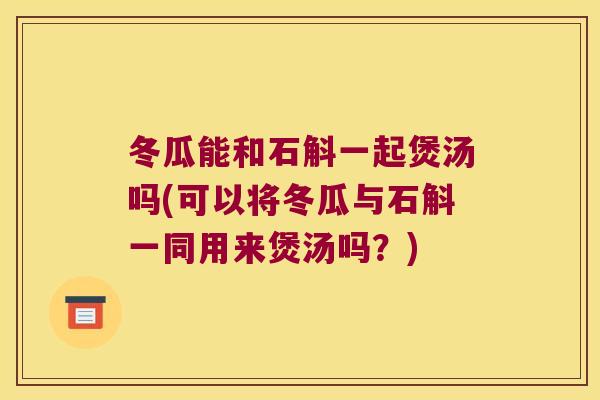 冬瓜能和石斛一起煲汤吗(可以将冬瓜与石斛一同用来煲汤吗？)