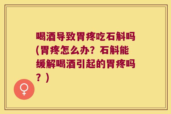 喝酒导致胃疼吃石斛吗(胃疼怎么办？石斛能缓解喝酒引起的胃疼吗？)