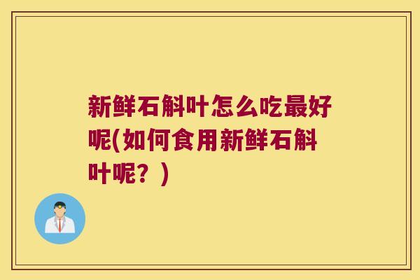 新鲜石斛叶怎么吃最好呢(如何食用新鲜石斛叶呢？)