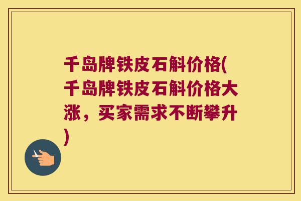 千岛牌铁皮石斛价格(千岛牌铁皮石斛价格大涨，买家需求不断攀升)