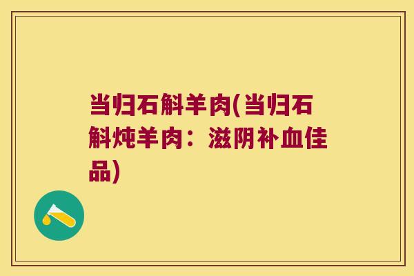 当归石斛羊肉(当归石斛炖羊肉：滋阴补血佳品)