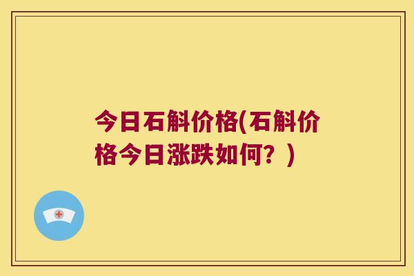 今日石斛价格(石斛价格今日涨跌如何？)
