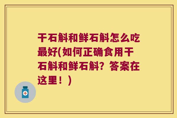 干石斛和鲜石斛怎么吃最好(如何正确食用干石斛和鲜石斛？答案在这里！)