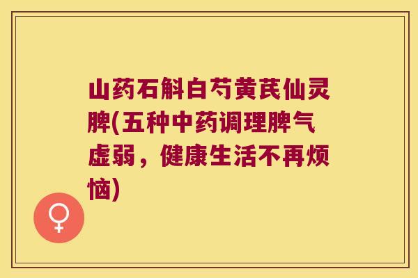 山药石斛白芍黄芪仙灵脾(五种中药调理脾气虚弱，健康生活不再烦恼)