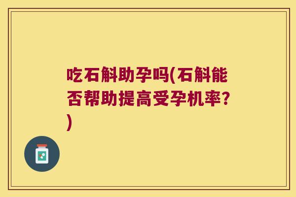 吃石斛助孕吗(石斛能否帮助提高受孕机率？)